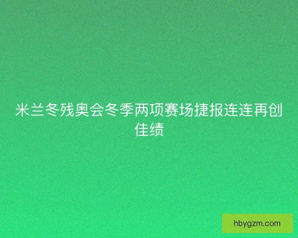 米兰冬残奥会冬季两项赛场捷报连连再创佳绩