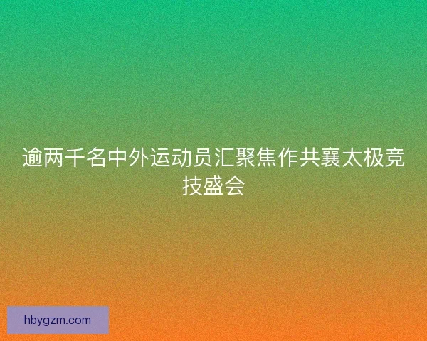 逾两千名中外运动员汇聚焦作共襄太极竞技盛会