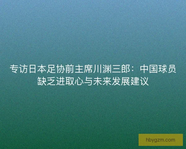 专访日本足协前主席川渊三郎：中国球员缺乏进取心与未来发展建议