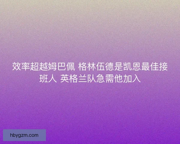 效率超越姆巴佩 格林伍德是凯恩最佳接班人 英格兰队急需他加入